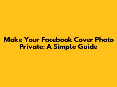 Make Your Facebook Cover Photo Private: A Simple Guide