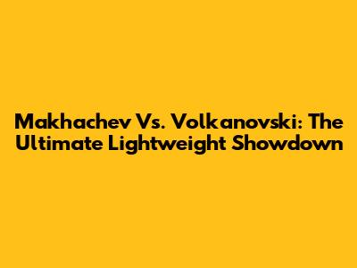 Makhachev Vs. Volkanovski: The Ultimate Lightweight Showdown
