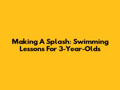Making A Splash: Swimming Lessons For 3-Year-Olds