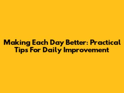 Making Each Day Better: Practical Tips For Daily Improvement