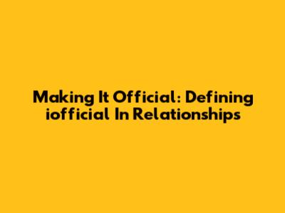 Making It Official: Defining 'iofficial' In Relationships