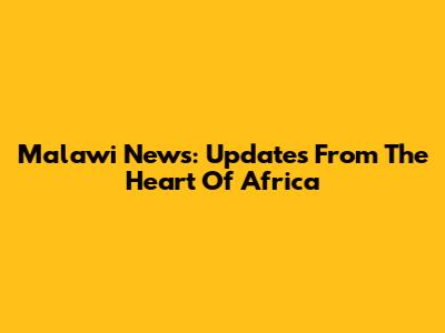 Malawi News: Updates From The Heart Of Africa
