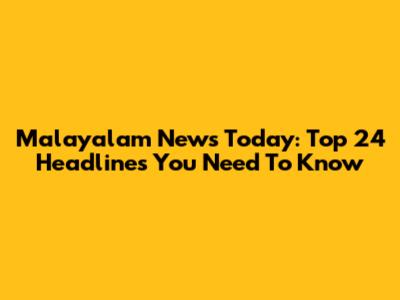Malayalam News Today: Top 24 Headlines You Need To Know