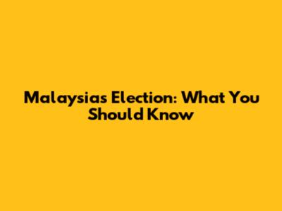 Malaysia's Election: What You Should Know