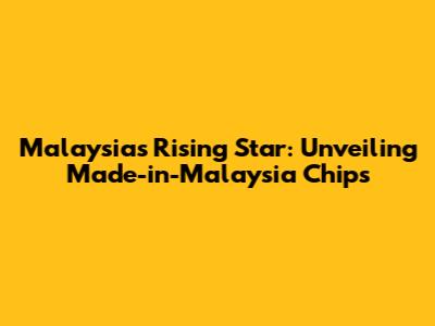 Malaysia's Rising Star: Unveiling Made-in-Malaysia Chips