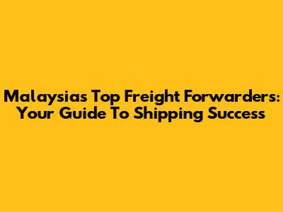 Malaysia's Top Freight Forwarders: Your Guide To Shipping Success