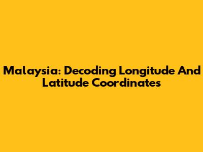 Malaysia: Decoding Longitude And Latitude Coordinates