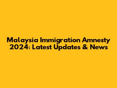 Malaysia Immigration Amnesty 2024: Latest Updates & News