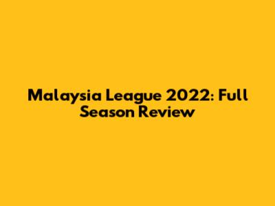 Malaysia League 2022: Full Season Review