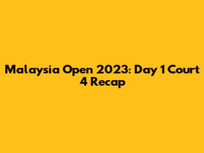 Malaysia Open 2023: Day 1 Court 4 Recap