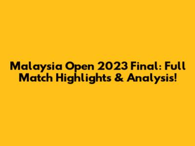 Malaysia Open 2023 Final: Full Match Highlights & Analysis!