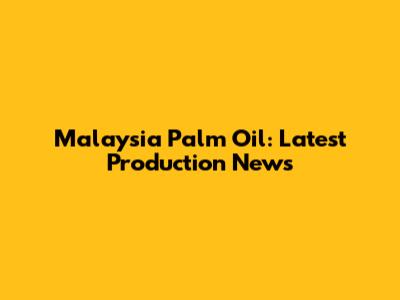Malaysia Palm Oil: Latest Production News