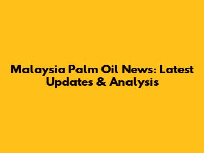 Malaysia Palm Oil News: Latest Updates & Analysis