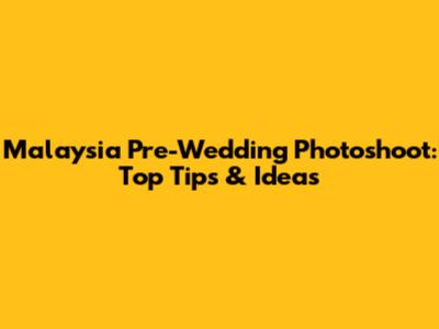 Malaysia Pre-Wedding Photoshoot: Top Tips & Ideas