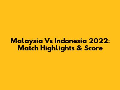 Malaysia Vs Indonesia 2022: Match Highlights & Score
