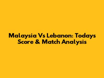 Malaysia Vs Lebanon: Today's Score & Match Analysis