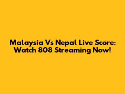 Malaysia Vs Nepal Live Score: Watch 808 Streaming Now!