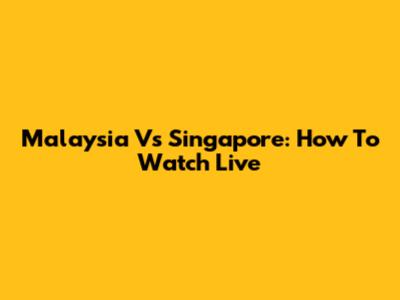 Malaysia Vs Singapore: How To Watch Live