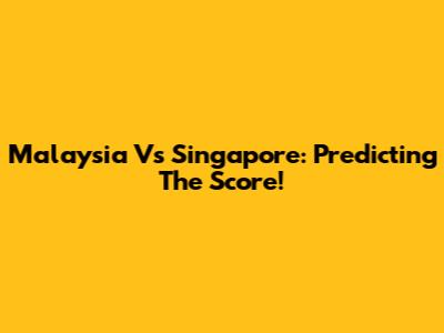 Malaysia Vs Singapore: Predicting The Score!
