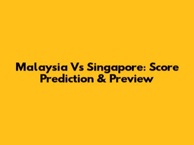 Malaysia Vs Singapore: Score Prediction & Preview