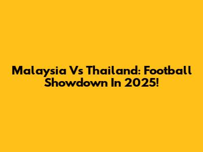 Malaysia Vs Thailand: Football Showdown In 2025!