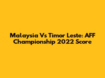 Malaysia Vs Timor Leste: AFF Championship 2022 Score