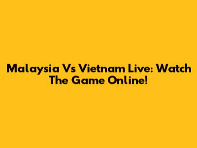 Malaysia Vs Vietnam Live: Watch The Game Online!