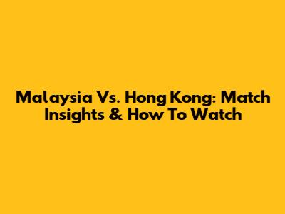 Malaysia Vs. Hong Kong: Match Insights & How To Watch