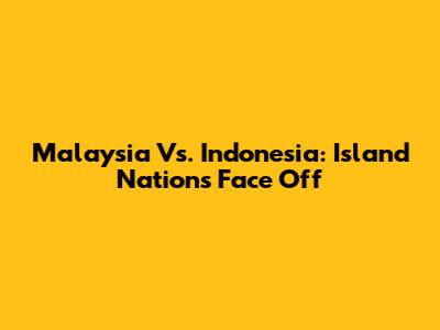 Malaysia Vs. Indonesia: Island Nations Face Off