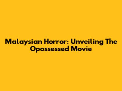 Malaysian Horror: Unveiling The 'Opossessed' Movie