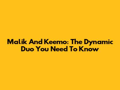 Malik And Keemo: The Dynamic Duo You Need To Know