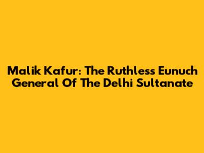 Malik Kafur: The Ruthless Eunuch General Of The Delhi Sultanate