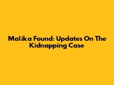 Malika Found: Updates On The Kidnapping Case