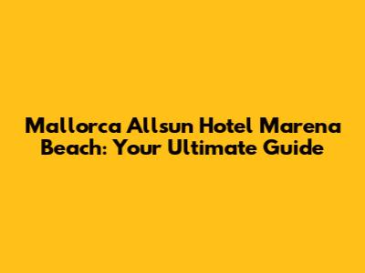 Mallorca Allsun Hotel Marena Beach: Your Ultimate Guide