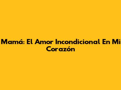 Mamá: El Amor Incondicional En Mi Corazón