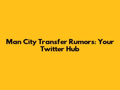 Man City Transfer Rumors: Your Twitter Hub