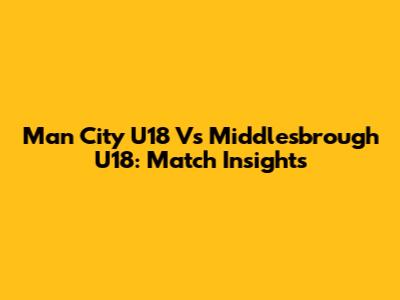 Man City U18 Vs Middlesbrough U18: Match Insights