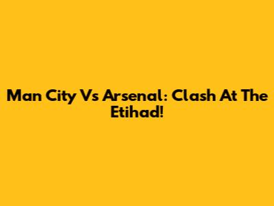 Man City Vs Arsenal: Clash At The Etihad!