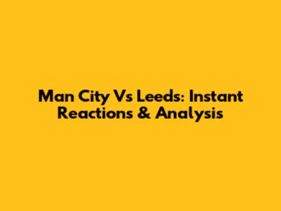 Man City Vs Leeds: Instant Reactions & Analysis