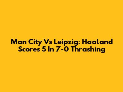 Man City Vs Leipzig: Haaland Scores 5 In 7-0 Thrashing