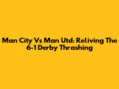 Man City Vs Man Utd: Reliving The 6-1 Derby Thrashing