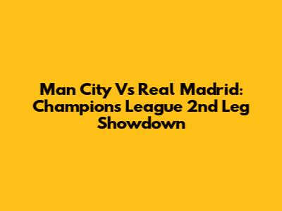 Man City Vs Real Madrid: Champions League 2nd Leg Showdown