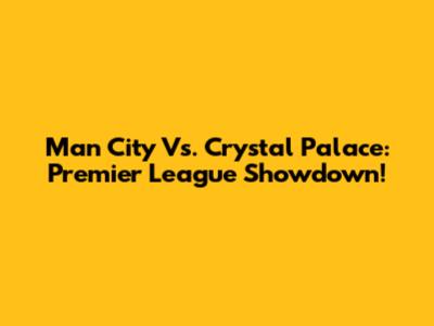 Man City Vs. Crystal Palace: Premier League Showdown!