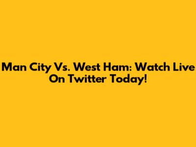 Man City Vs. West Ham: Watch Live On Twitter Today!