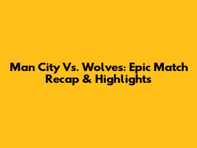 Man City Vs. Wolves: Epic Match Recap & Highlights