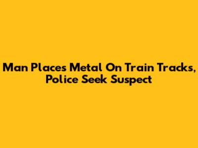 Man Places Metal On Train Tracks, Police Seek Suspect