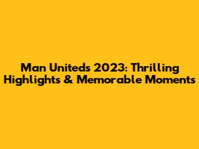 Man United's 2023: Thrilling Highlights & Memorable Moments