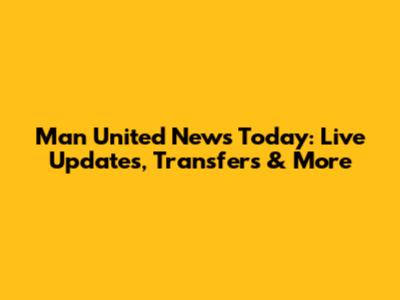 Man United News Today: Live Updates, Transfers & More