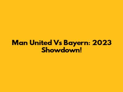 Man United Vs Bayern: 2023 Showdown!