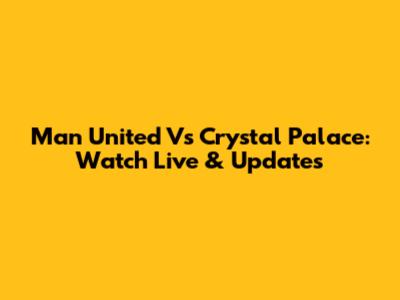 Man United Vs Crystal Palace: Watch Live & Updates